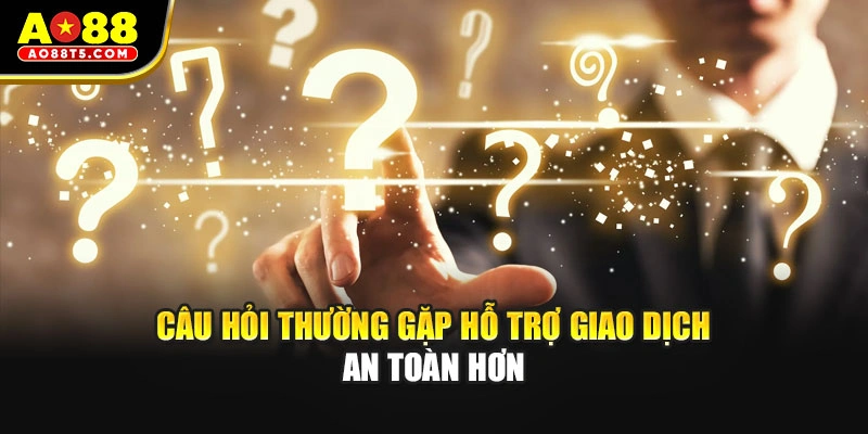 Câu hỏi thường gặp hỗ trợ giao dịch an toàn hơn